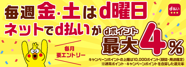 毎週おトクなd曜日 毎週金土曜日はdポイントが最大4% キャンペーンポイントの上限は10,000ポイント（期間・用途限定）※通常ポイント・キャンペーンポイントを合算した還元率