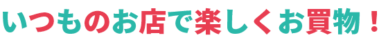 いつものお店で楽しくお買物！