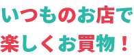 いつものお店で楽しくお買物！