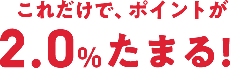 これだけで、ポイントが2.0%たまる！