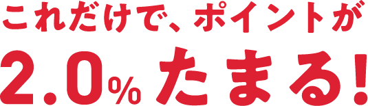 これだけで、ポイントが2.0%たまる！