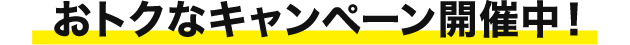 おトクなキャンペーン開催中！