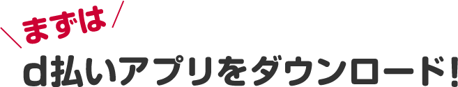 まずはd払いアプリをダウンロード！