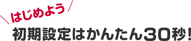 初期設定はかんたん30秒！