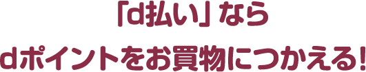 「d払い」なら ｄポイントをお買物につかえる！