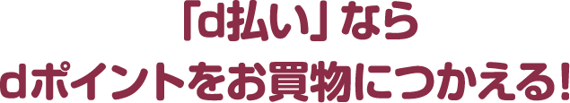 「d払い」なら ｄポイントをお買物につかえる！