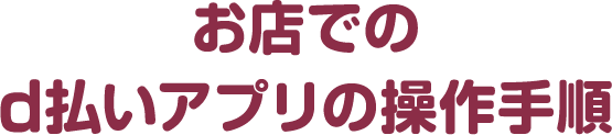 お店でのd払いアプリの操作手順