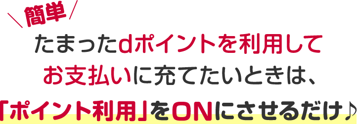 たまったdポイントを利用してお支払いに充てたいときは、「ポイント利用」をONにさせるだけ♪