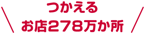 ＼つかえるお店278万か所／