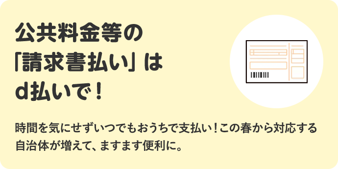 公共料金等の「請求書払い」はd払いで！ 時間を気にせずいつでもおうちで支払い！この春から対応する自治体が増えて、ますます便利に。