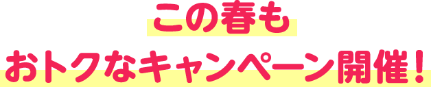 この春もおトクなキャンペーン開催！