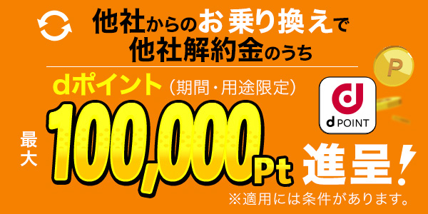 他社からのお乗り換えで他社解約金のうち dポイント（期間・用途限定）最大100,0000pt進呈！※適用には条件があります。