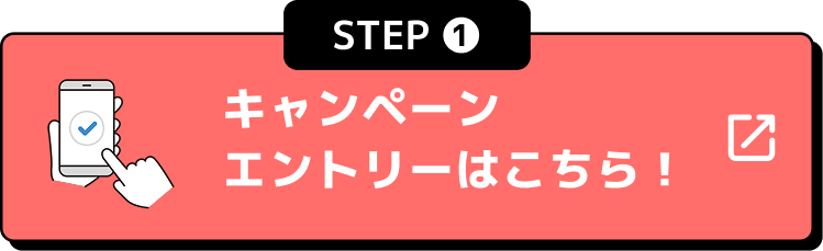 STEP1 キャンペーンエントリーはこちら！
