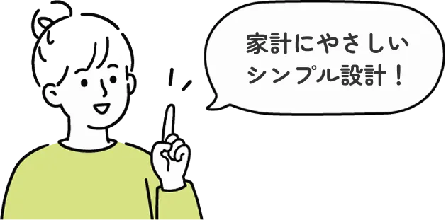 家計に優しいシンプル設計！