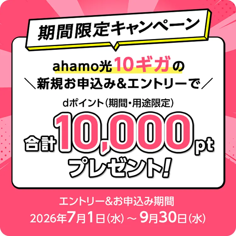 期間限定キャンペーン：ahamo光 10ギガの新規お申込み＆エントリーで、dポイント（期間・用途限定）合計10,000ptプレゼント！エントリー＆お申込み期間は2026年7月1日(水)〜9月30日(水)