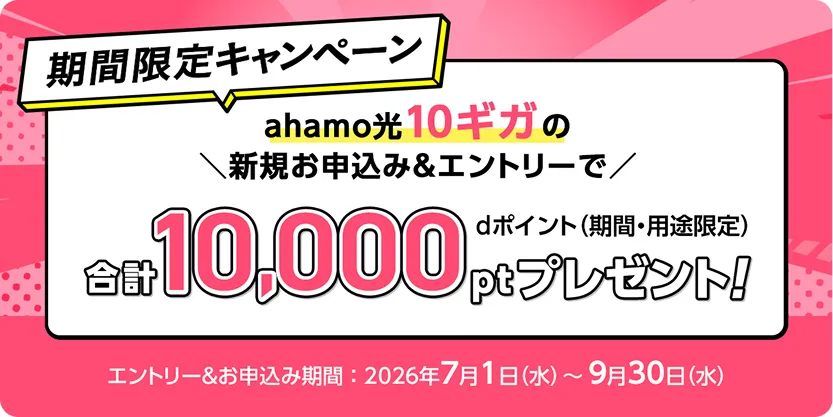 期間限定キャンペーン：ahamo光 10ギガの新規お申込み＆エントリーで、dポイント（期間・用途限定）合計10,000ptプレゼント！エントリー＆お申込み期間は2026年7月1日(水)〜9月30日(水)