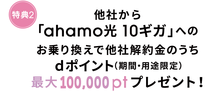 特典2 他社から「ahamo光 10ギガ」へのお乗り換えで他社解約金のうちdポイント（期間・用途限定）最大25,000ptプレゼント！