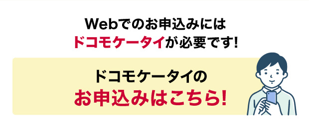 Webでのお申込みにはドコモケータイが必要です! ドコモケータイのお申込みはこちら!