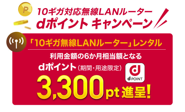 10ギガ対応無線LANルーター dポイントキャンペーン 「10ギガ無線LANルーター」レンタル 利用金額の6か月相当額となる dポイント（期間・用途限定）3,300pt進呈!