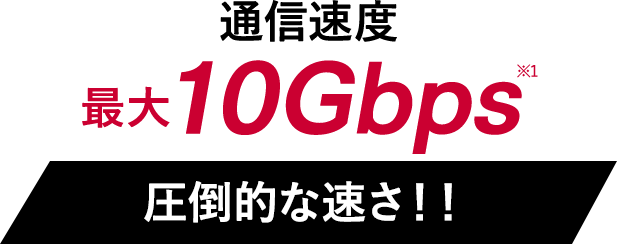 通信速度最大10Gbps※1圧倒的な速さ！