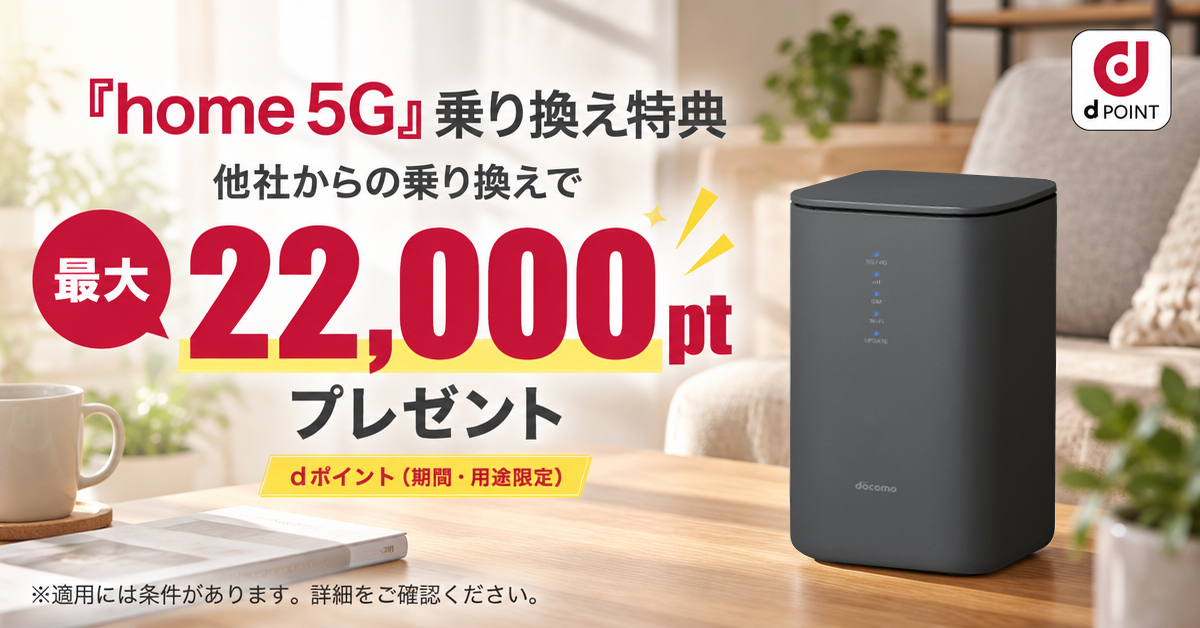 「home 5G」乗り換え特典 他社からの乗り換えでdポイント（期間・用途限定）最大22,000ptプレゼント※適用には条件があります。詳細をご確認ください
