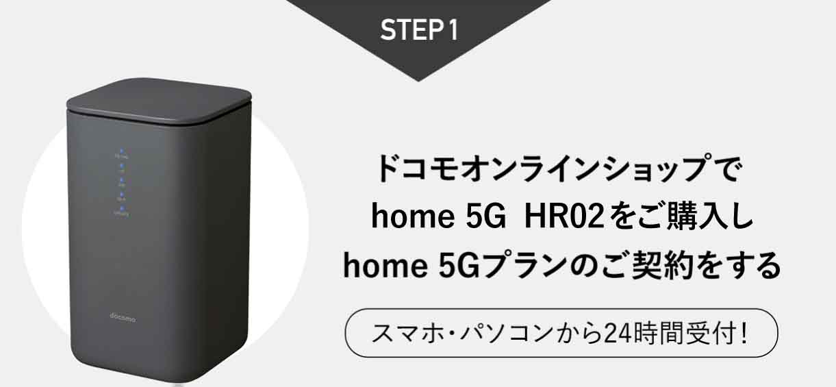 STEP1 ドコモオンラインショップでhome G（HR02）をご購入しhome 5Gプランのご契約をする スマホ・パソコンから24時間受付！
