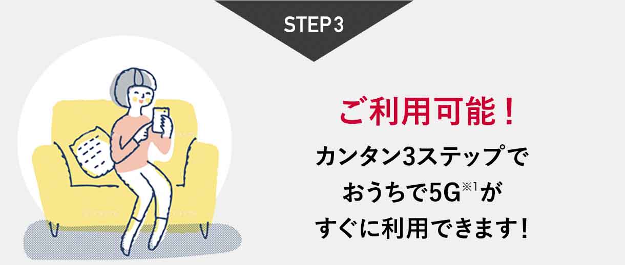 STEP3 ご利用可能！カンタン3ステップでおうちで5G※1がすぐに利用できます！