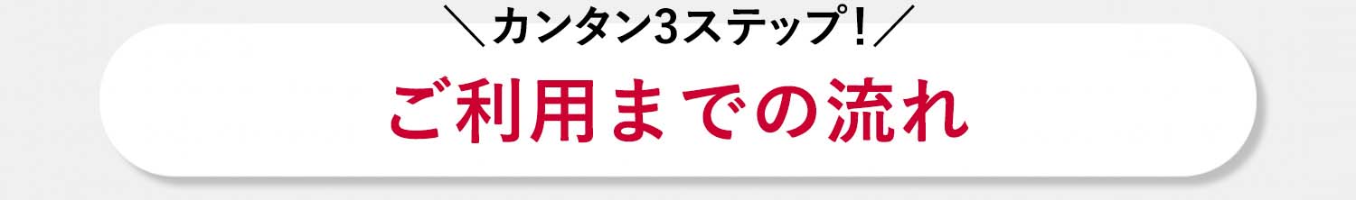 カンタンステップ！ご利用までの流れ