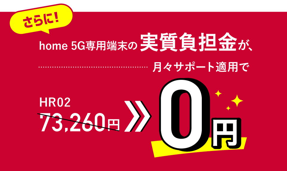 さらに！home 5G専用端末の実質負担金が、月々サポート適用でHR02の場合73,260円から0円になります！