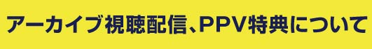 アーカイブ視聴配信、PPV特典について