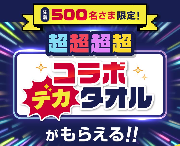 先着500名さま限定! 超超超超コラボデカタオルがもらえる!!