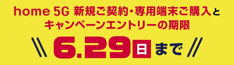 home 5G新規ご契約・専用端末ご購入とキャンペーンエントリーの期限 6月29日(日)まで