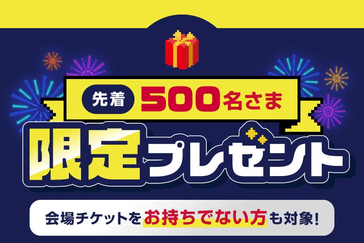 先着500名さま 限定プレゼント 会場チケットをお持ちでない方も対象!