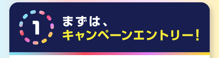 1 まずは、キャンペーンエントリー!