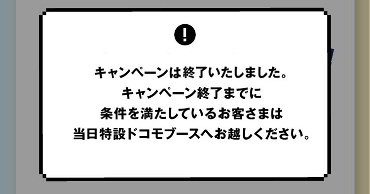 ご好評につき、キャンペーンは早期終了いたしました。キャンペーン終了までに条件を満たしているお客さまは当日特設ドコモブースへお越しください。また当日は先着順となりますのでご注意ください。