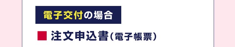 電子交付の場合 ・注文申込書(電子帳票)