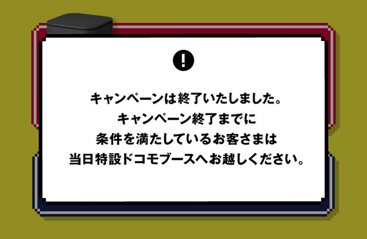 ご好評につき、キャンペーンは早期終了いたしました。キャンペーン終了までに条件を満たしているお客さまは当日特設ドコモブースへお越しください。