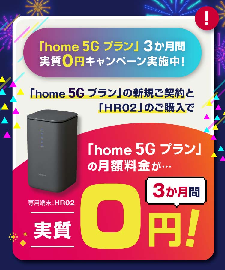「home 5Gプラン」3か月実質0円キャンペーン実施中! 「home 5Gプラン」の新規ご契約と「HR02」のご購入で「home 5Gプラン」の月額料金が…3か月間実質0円!