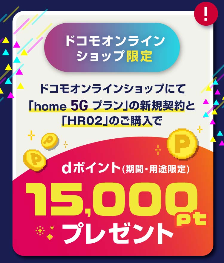 ドコモオンラインショップ限定 ドコモオンラインショップにて「home 5G プラン」の新規ご契約と「HR02」のご購入でdポイント(期間・用途限定)15,000ポイントプレゼント