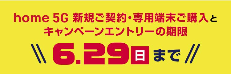 home 5G 新規ご契約・専用端末ご購入とキャンペーンエントリーの期限 6月29日(日)まで