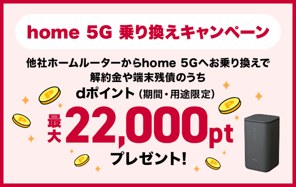 home 5G 乗り換えキャンペーン他社ホームルーターからhome 5Gへお乗り換えで解約金や端末残債のうちdポイント（期間・用途限定）最大22,000ptプレゼント!