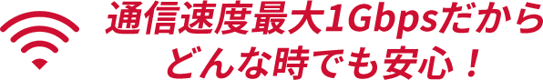 通信速度最大1Gbpsだからどんな時でも安心！