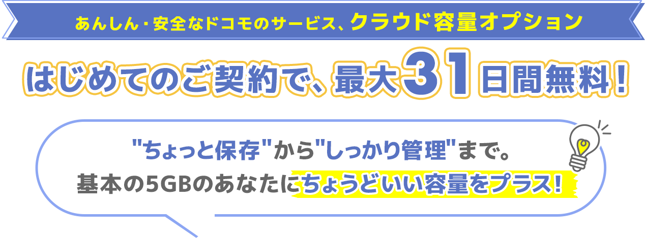 あんしん・安全なドコモのサービス、クラウド容量オプション はじめてのご契約で、最大31日間無料！ ちょっと保存からしっかり管理まで、基本の5ギガバイトのあなたにちょうどいい容量をプラス！